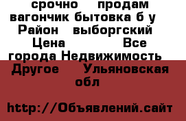 срочно!!! продам вагончик-бытовка б/у. › Район ­ выборгский › Цена ­ 60 000 - Все города Недвижимость » Другое   . Ульяновская обл.